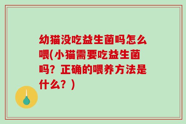 幼猫没吃益生菌吗怎么喂(小猫需要吃益生菌吗？正确的喂养方法是什么？)