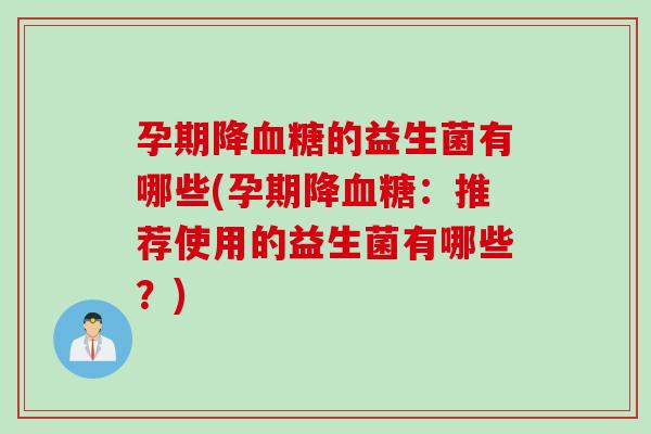 孕期降的益生菌有哪些(孕期降:推荐使用的益生菌有哪些?) 孕期降的益生菌有哪些(孕期降:推荐使用的益生菌有哪些?)