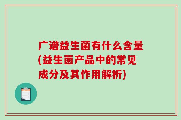 广谱益生菌有什么含量(益生菌产品中的常见成分及其作用解析) 广谱益生菌有什么含量(益生菌产品中的常见成分及其作用解析)