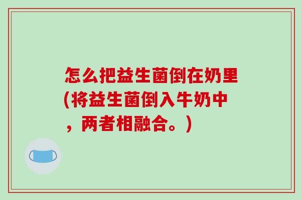 怎么把益生菌倒在奶里(将益生菌倒入牛奶中，两者相融合。)