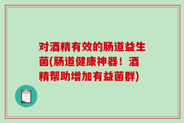 对酒精有效的肠道益生菌(肠道健康神器！酒精帮助增加有益菌群)