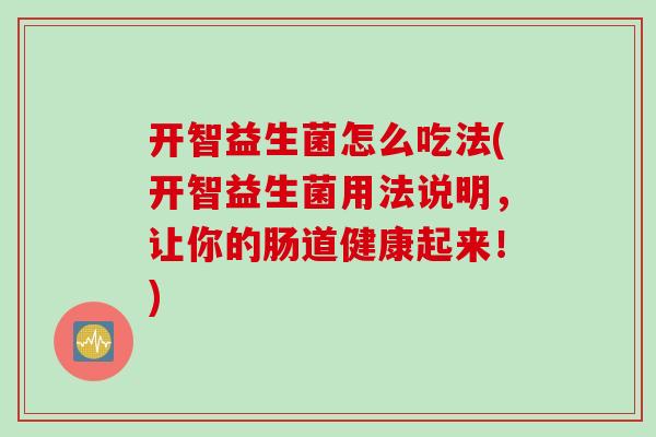 开智益生菌怎么吃法(开智益生菌用法说明，让你的肠道健康起来！)