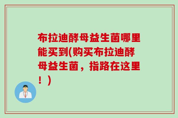 布拉迪酵母益生菌哪里能买到(购买布拉迪酵母益生菌，指路在这里！)