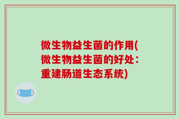 微生物益生菌的作用(微生物益生菌的好处:重建肠道生态系统) 微生物益生菌的作用(微生物益生菌的好处:重建肠道生态系统)