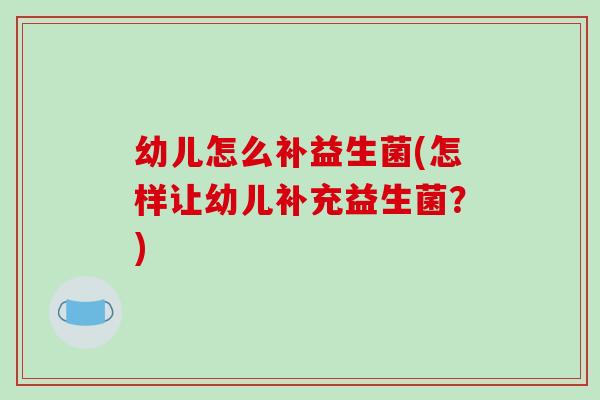 幼儿怎么补益生菌(怎样让幼儿补充益生菌？)