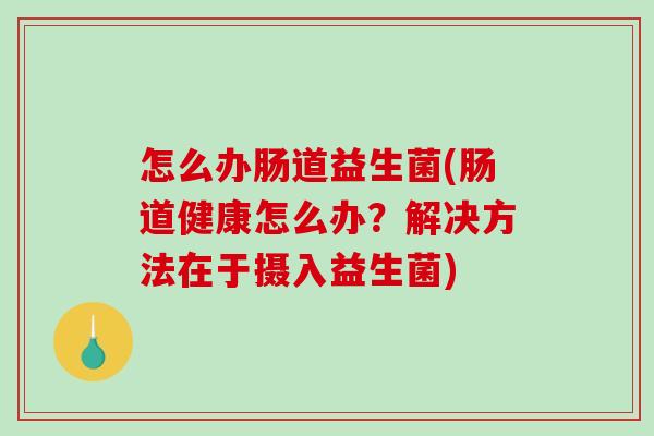 怎么办肠道益生菌(肠道健康怎么办?解决方法在于摄入益生菌) 怎么办肠道益生菌(肠道健康怎么办?解决方法在于摄入益生菌)