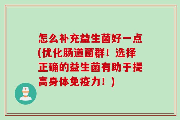怎么补充益生菌好一点(优化肠道菌群!选择正确的益生菌有助于提高身体力!) 怎么补充益生菌好一点(优化肠道菌群!选择正确的益生菌有助于提高身体力!)