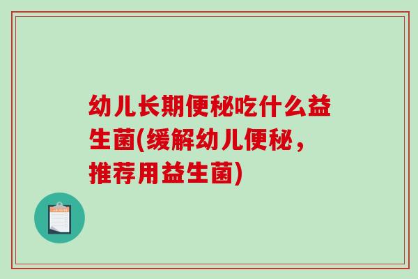 幼儿长期吃什么益生菌(缓解幼儿,推荐用益生菌) 幼儿长期吃什么益生菌(缓解幼儿,推荐用益生菌)