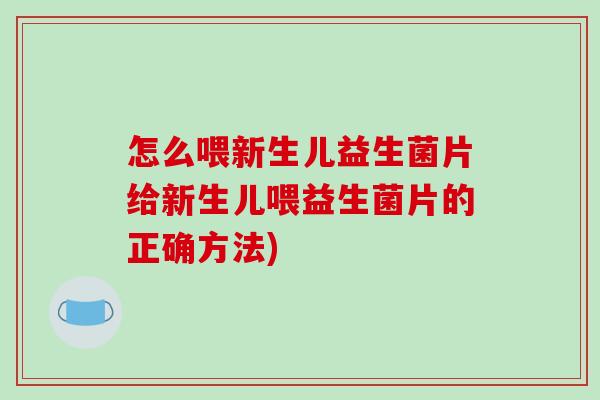 怎么喂新生儿益生菌片给新生儿喂益生菌片的正确方法) 怎么喂新生儿益生菌片给新生儿喂益生菌片的正确方法)