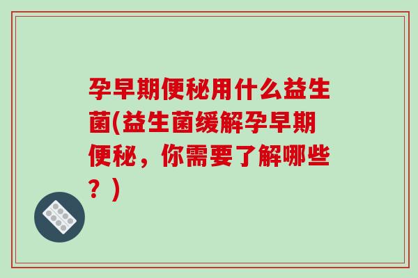 孕早期用什么益生菌(益生菌缓解孕早期，你需要了解哪些？)