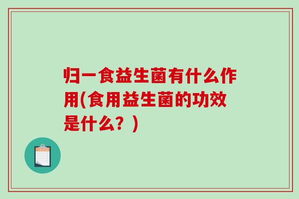 归一食益生菌有什么作用(食用益生菌的功效是什么？)