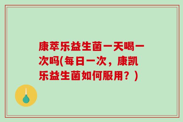 康萃乐益生菌一天喝一次吗(每日一次,康凯乐益生菌如何服用?) 康萃乐益生菌一天喝一次吗(每日一次,康凯乐益生菌如何服用?)