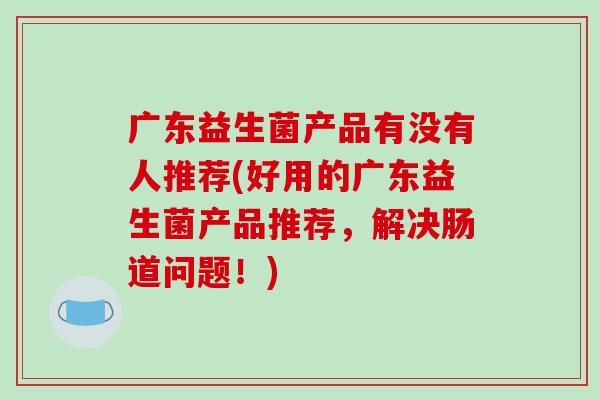 广东益生菌产品有没有人推荐(好用的广东益生菌产品推荐，解决肠道问题！)