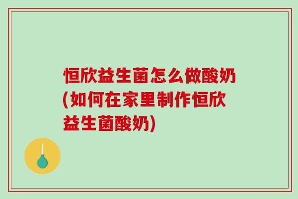 恒欣益生菌怎么做酸奶(如何在家里制作恒欣益生菌酸奶) 恒欣益生菌怎么做酸奶(如何在家里制作恒欣益生菌酸奶)