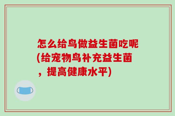 怎么给鸟做益生菌吃呢(给宠物鸟补充益生菌，提高健康水平)