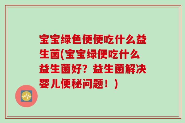 宝宝绿色便便吃什么益生菌(宝宝绿便吃什么益生菌好?益生菌解决婴儿问题!) 宝宝绿色便便吃什么益生菌(宝宝绿便吃什么益生菌好?益生菌解决婴儿问题!)