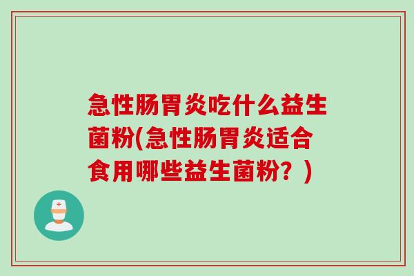 急性肠吃什么益生菌粉(急性肠适合食用哪些益生菌粉？)