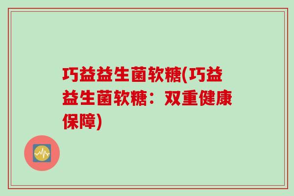 巧益益生菌软糖(巧益益生菌软糖:双重健康保障) 巧益益生菌软糖(巧益益生菌软糖:双重健康保障)