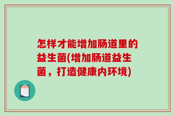 怎样才能增加肠道里的益生菌(增加肠道益生菌，打造健康内环境)