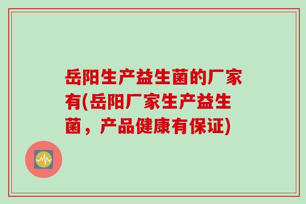 岳阳生产益生菌的厂家有(岳阳厂家生产益生菌,产品健康有保证) 岳阳生产益生菌的厂家有(岳阳厂家生产益生菌,产品健康有保证)
