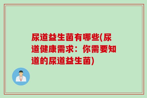 尿道益生菌有哪些(尿道健康需求：你需要知道的尿道益生菌)