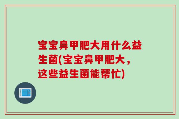 宝宝鼻甲肥大用什么益生菌(宝宝鼻甲肥大,这些益生菌能帮忙) 宝宝鼻甲肥大用什么益生菌(宝宝鼻甲肥大,这些益生菌能帮忙)