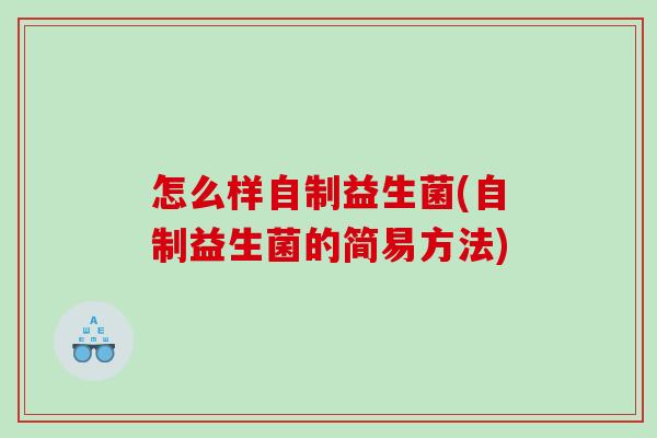 怎么样自制益生菌(自制益生菌的简易方法) 怎么样自制益生菌(自制益生菌的简易方法)