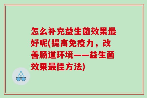 怎么补充益生菌效果好呢(提高力,改善肠道环境——益生菌效果佳方法) 怎么补充益生菌效果好呢(提高力,改善肠道环境——益生菌效果佳方法)