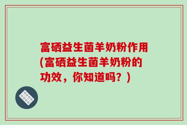 富硒益生菌羊奶粉作用(富硒益生菌羊奶粉的功效，你知道吗？)