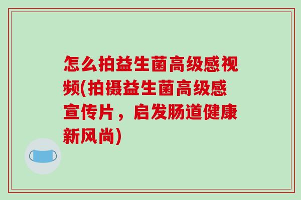 怎么拍益生菌高级感视频(拍摄益生菌高级感宣传片,启发肠道健康新风尚) 怎么拍益生菌高级感视频(拍摄益生菌高级感宣传片,启发肠道健康新风尚)