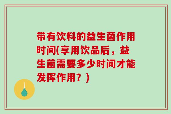 带有饮料的益生菌作用时间(享用饮品后，益生菌需要多少时间才能发挥作用？)