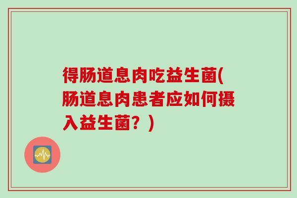 得肠道息肉吃益生菌(肠道息肉患者应如何摄入益生菌?) 得肠道息肉吃益生菌(肠道息肉患者应如何摄入益生菌?)