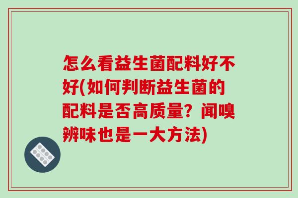 怎么看益生菌配料好不好(如何判断益生菌的配料是否高质量?闻嗅辨味也是一大方法) 怎么看益生菌配料好不好(如何判断益生菌的配料是否高质量?闻嗅辨味也是一大方法)