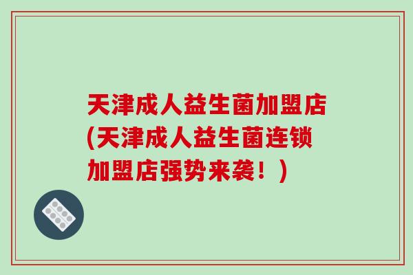 天津成人益生菌加盟店(天津成人益生菌连锁加盟店强势来袭！)