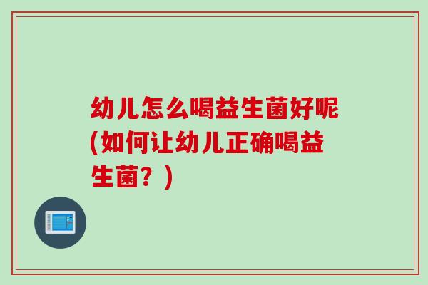 幼儿怎么喝益生菌好呢(如何让幼儿正确喝益生菌？)