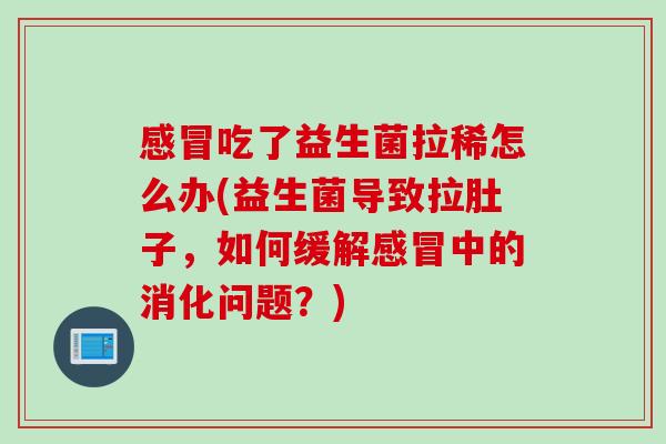 吃了益生菌拉稀怎么办(益生菌导致拉肚子,如何缓解中的消化问题?) 吃了益生菌拉稀怎么办(益生菌导致拉肚子,如何缓解中的消化问题?)