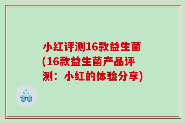 小红评测16款益生菌(16款益生菌产品评测:小红的体验分享) 小红评测16款益生菌(16款益生菌产品评测:小红的体验分享)