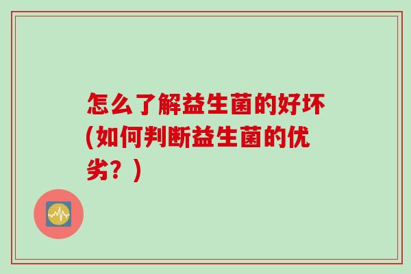 怎么了解益生菌的好坏(如何判断益生菌的优劣?) 怎么了解益生菌的好坏(如何判断益生菌的优劣?)