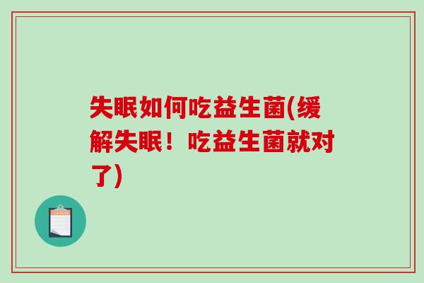 如何吃益生菌(缓解！吃益生菌就对了)