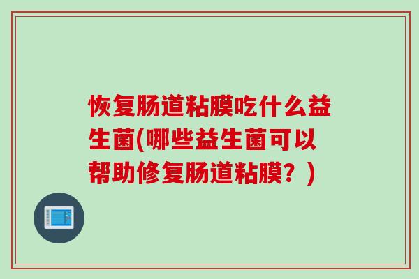 恢复肠道粘膜吃什么益生菌(哪些益生菌可以帮助修复肠道粘膜?) 恢复肠道粘膜吃什么益生菌(哪些益生菌可以帮助修复肠道粘膜?)