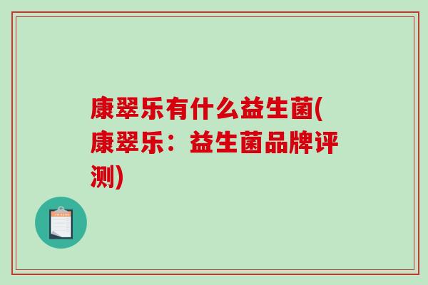 康翠乐有什么益生菌(康翠乐:益生菌品牌评测) 康翠乐有什么益生菌(康翠乐:益生菌品牌评测)