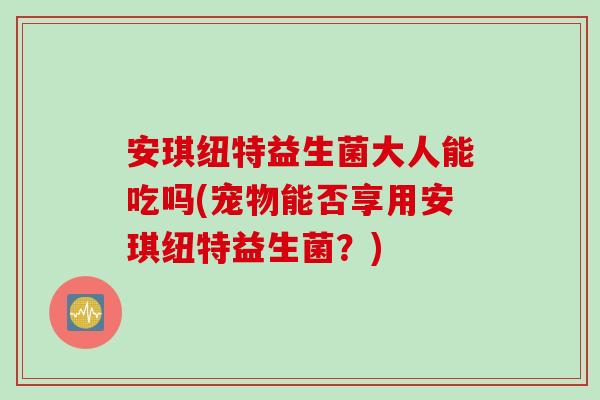 安琪纽特益生菌大人能吃吗(宠物能否享用安琪纽特益生菌?) 安琪纽特益生菌大人能吃吗(宠物能否享用安琪纽特益生菌?)