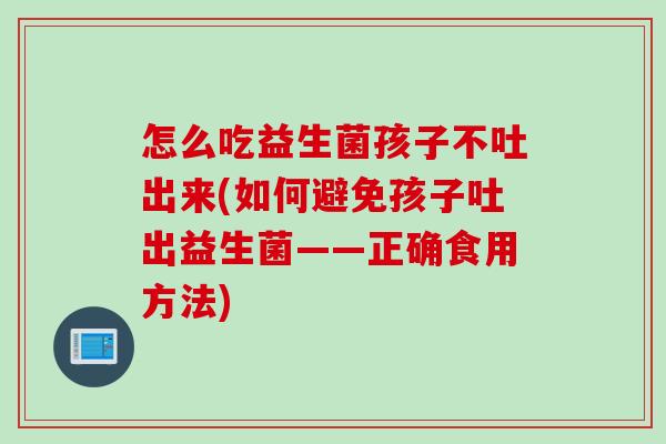 怎么吃益生菌孩子不吐出来(如何避免孩子吐出益生菌——正确食用方法)