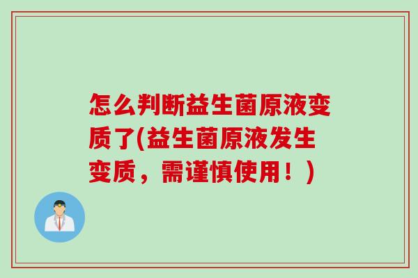 怎么判断益生菌原液变质了(益生菌原液发生变质,需谨慎使用!) 怎么判断益生菌原液变质了(益生菌原液发生变质,需谨慎使用!)