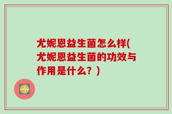 尤妮恩益生菌怎么样(尤妮恩益生菌的功效与作用是什么?) 尤妮恩益生菌怎么样(尤妮恩益生菌的功效与作用是什么?)