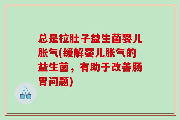 总是拉肚子益生菌婴儿(缓解婴儿的益生菌，有助于改善肠胃问题)