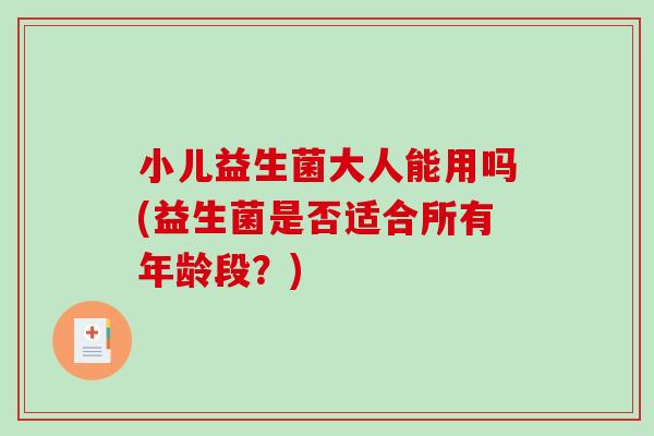小儿益生菌大人能用吗(益生菌是否适合所有年龄段？)