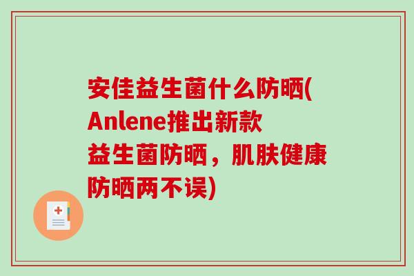 安佳益生菌什么防晒(Anlene推出新款益生菌防晒,健康防晒两不误) 安佳益生菌什么防晒(Anlene推出新款益生菌防晒,健康防晒两不误)