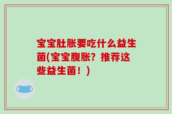 宝宝肚胀要吃什么益生菌(宝宝?推荐这些益生菌!) 宝宝肚胀要吃什么益生菌(宝宝?推荐这些益生菌!)