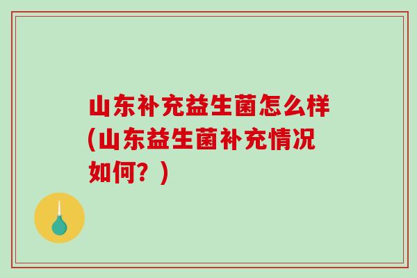 山东补充益生菌怎么样(山东益生菌补充情况如何?) 山东补充益生菌怎么样(山东益生菌补充情况如何?)